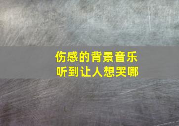 伤感的背景音乐 听到让人想哭哪